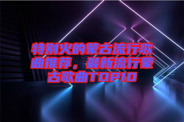 特別火的蒙古流行歌曲推薦，最新流行蒙古歌曲TOP10