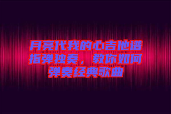 月亮代我的心吉他譜指彈獨奏，教你如何彈奏經(jīng)典歌曲
