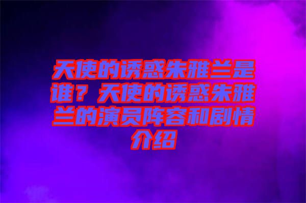 天使的誘惑朱雅蘭是誰(shuí)？天使的誘惑朱雅蘭的演員陣容和劇情介紹