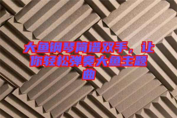 大魚鋼琴簡譜雙手，讓你輕松彈奏大魚主題曲