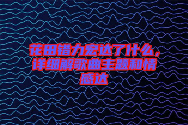 花田錯力宏達了什么，詳細解歌曲主題和情感達