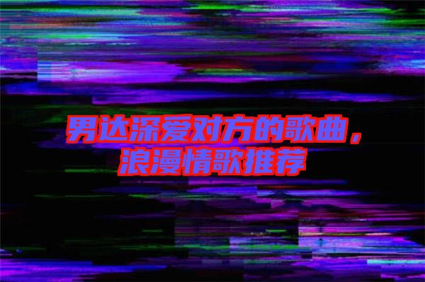 男達深愛對方的歌曲，浪漫情歌推薦