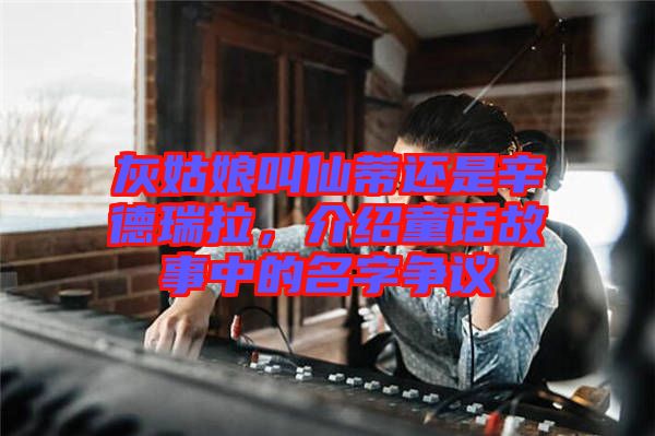 灰姑娘叫仙蒂還是辛德瑞拉，介紹童話故事中的名字爭議