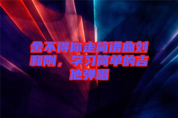 舍不得你走簡譜曲劉和剛，學(xué)習(xí)簡單的吉他彈唱