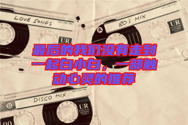 最后的我們沒有走到一起白小白，一部觸動(dòng)心靈的推薦