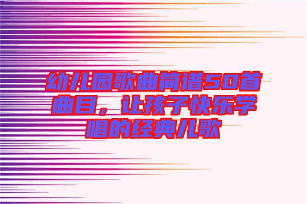 幼兒園歌曲簡(jiǎn)譜50首曲目，讓孩子快樂(lè)學(xué)唱的經(jīng)典兒歌