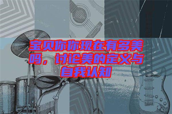 寶貝你你現(xiàn)在有多美嗎，討論美的定義與自我認(rèn)知
