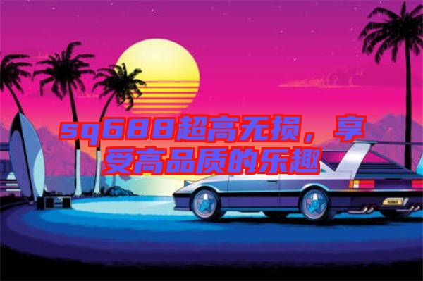 sq688超高無損，享受高品質(zhì)的樂趣