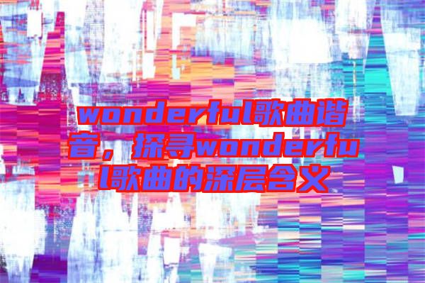 wonderful歌曲諧音，探尋wonderful歌曲的深層含義
