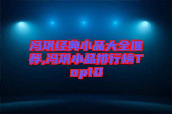 馮鞏經(jīng)典小品大全推薦,馮鞏小品排行榜Top10