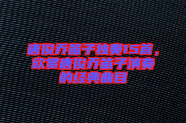 唐俊喬笛子獨(dú)奏15首，欣賞唐俊喬笛子演奏的經(jīng)典曲目