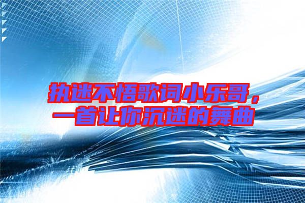 執(zhí)迷不悟歌詞小樂哥，一首讓你沉迷的舞曲
