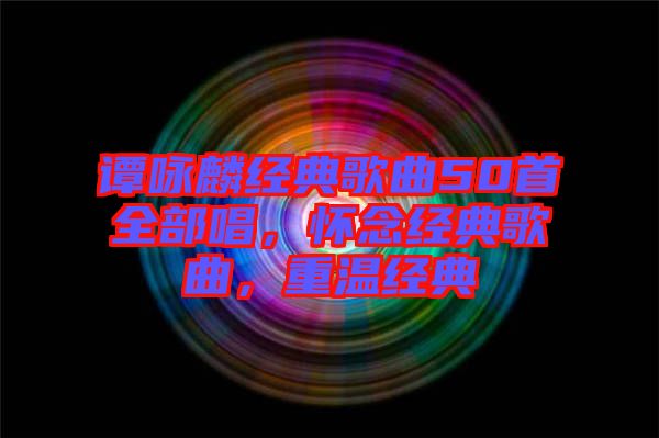 譚詠麟經(jīng)典歌曲50首全部唱，懷念經(jīng)典歌曲，重溫經(jīng)典