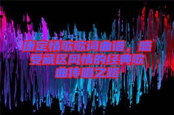 康定情歌歌詞曲譜，感受藏區(qū)風(fēng)情的經(jīng)典歌曲傳唱之路