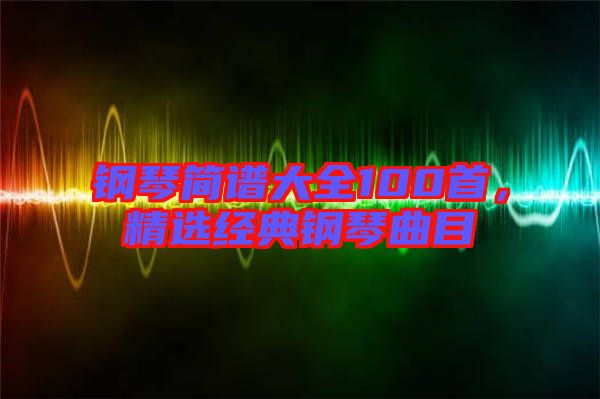 鋼琴簡(jiǎn)譜大全100首，精選經(jīng)典鋼琴曲目