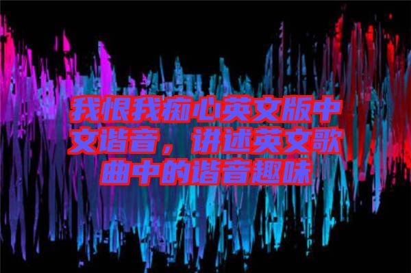 我恨我癡心英文版中文諧音，講述英文歌曲中的諧音趣味