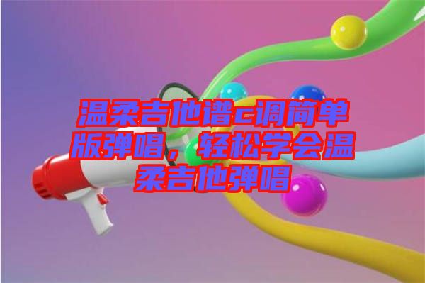 溫柔吉他譜c調(diào)簡(jiǎn)單版彈唱，輕松學(xué)會(huì)溫柔吉他彈唱