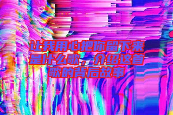 讓我用心把你留下來是什么歌，介紹這首歌的背后故事