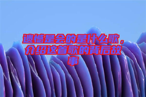 遺憾是會的是什么歌，介紹這首歌的背后故事