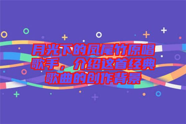 月光下的鳳尾竹原唱歌手，介紹這首經(jīng)典歌曲的創(chuàng)作背景