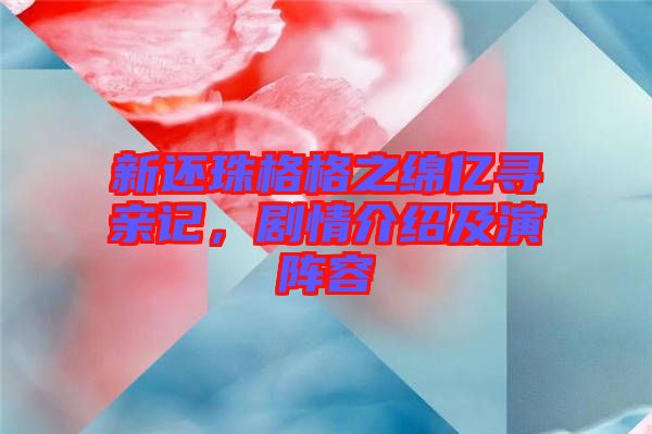 新還珠格格之綿億尋親記，劇情介紹及演陣容