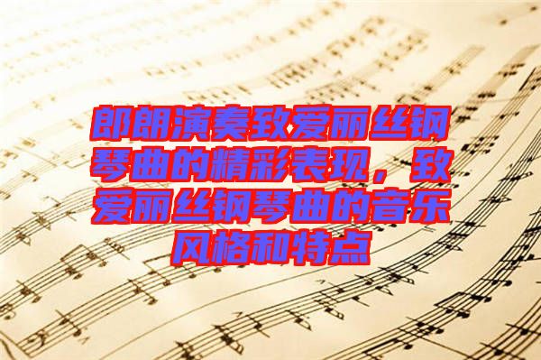 郎朗演奏致愛麗絲鋼琴曲的精彩表現(xiàn)，致愛麗絲鋼琴曲的音樂風(fēng)格和特點