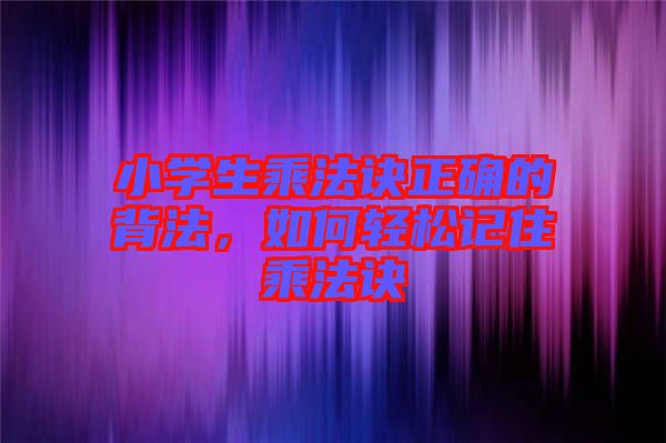 小學(xué)生乘法訣正確的背法，如何輕松記住乘法訣