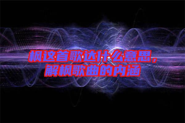 楓這首歌達(dá)什么意思，解楓歌曲的內(nèi)涵