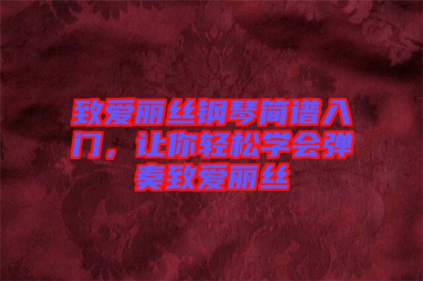 致愛(ài)麗絲鋼琴簡(jiǎn)譜入門(mén)，讓你輕松學(xué)會(huì)彈奏致愛(ài)麗絲