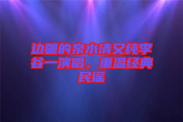 邊疆的泉水清又純李谷一演唱，重溫經(jīng)典民謠