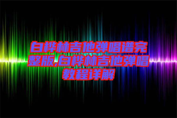 白樺林吉他彈唱譜完整版,白樺林吉他彈唱教程詳解