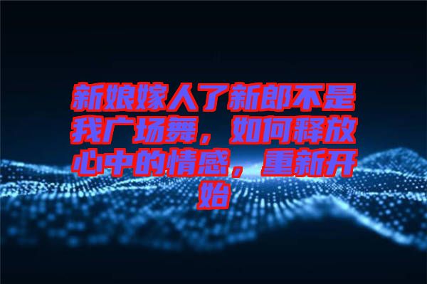 新娘嫁人了新郎不是我廣場舞，如何釋放心中的情感，重新開始