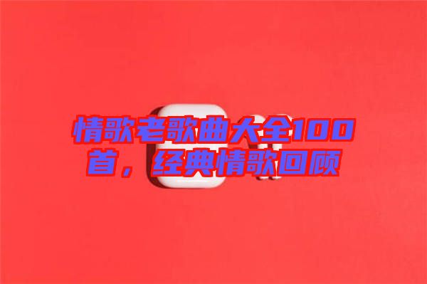 情歌老歌曲大全100首，經(jīng)典情歌回顧