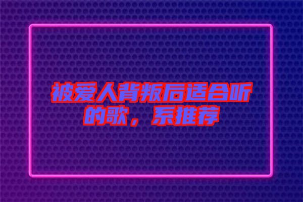 被愛人背叛后適合聽的歌，系推薦