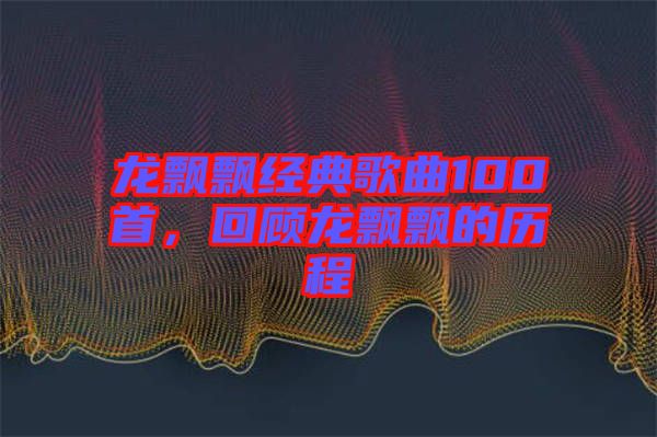 龍飄飄經(jīng)典歌曲100首，回顧龍飄飄的歷程