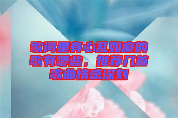 歌詞里有心亂如麻的歌有哪些，推薦幾首歌曲情感深刻
