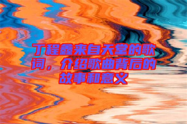 丁程鑫來(lái)自天堂的歌詞，介紹歌曲背后的故事和意義