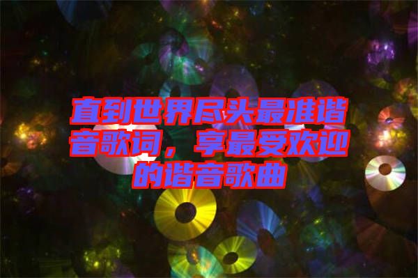 直到世界盡頭最準(zhǔn)諧音歌詞，享最受歡迎的諧音歌曲