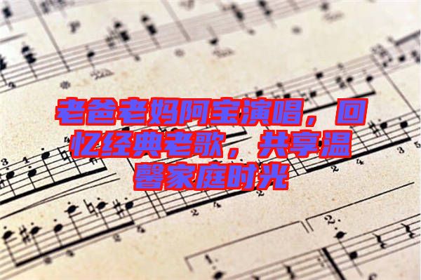 老爸老媽阿寶演唱，回憶經(jīng)典老歌，共享溫馨家庭時(shí)光