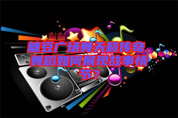 糖豆廣場(chǎng)舞天籟傳奇，舞蹈如何展現(xiàn)故事情節(jié)？