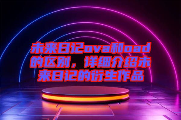 未來日記ova和oad的區(qū)別，詳細介紹未來日記的衍生作品