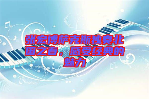 張宏博薩克斯獨(dú)奏北國(guó)之春，感受經(jīng)典的魅力