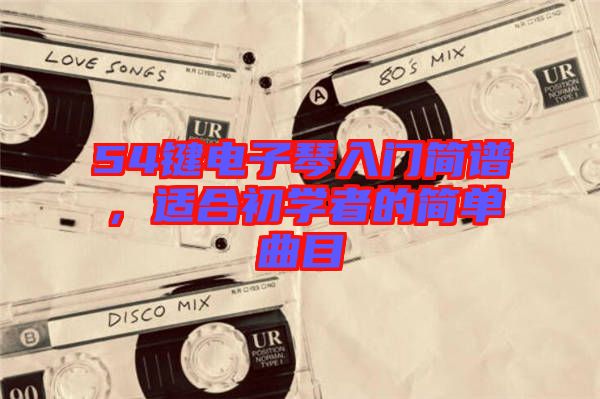 54鍵電子琴入門簡(jiǎn)譜，適合初學(xué)者的簡(jiǎn)單曲目