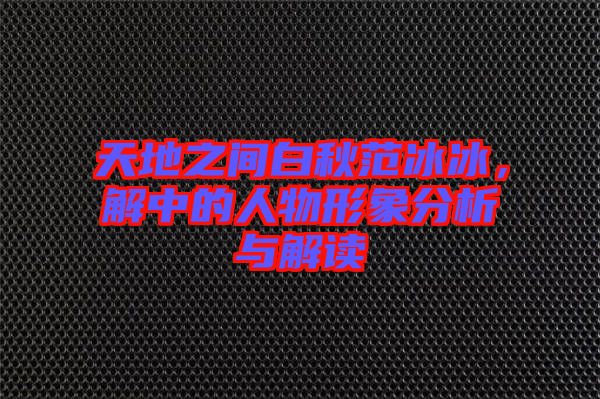 天地之間白秋范冰冰，解中的人物形象分析與解讀