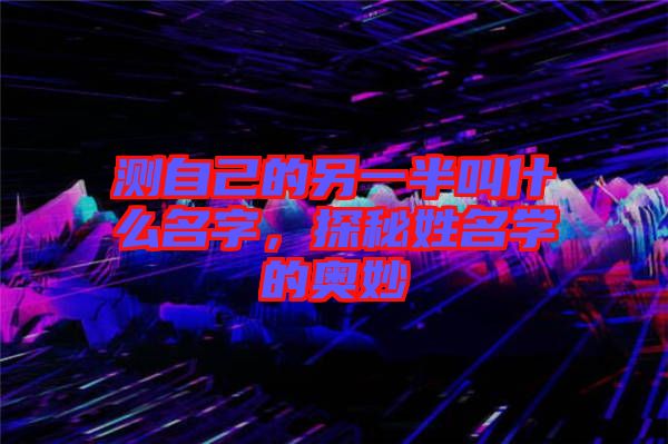 測自己的另一半叫什么名字，探秘姓名學(xué)的奧妙