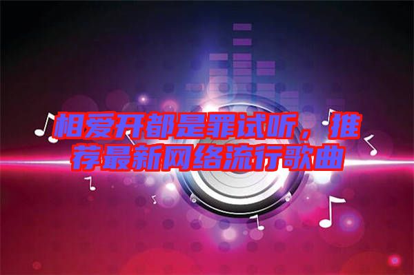 相愛(ài)開(kāi)都是罪試聽(tīng)，推薦最新網(wǎng)絡(luò)流行歌曲