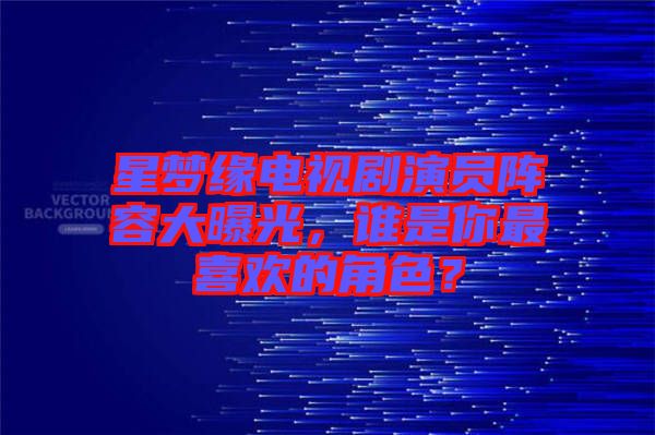 星夢(mèng)緣電視劇演員陣容大曝光，誰(shuí)是你最喜歡的角色？