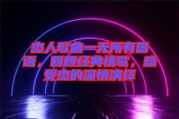杰人歌曲一無所有國語，回顧經(jīng)典情歌，感受杰的深情演繹
