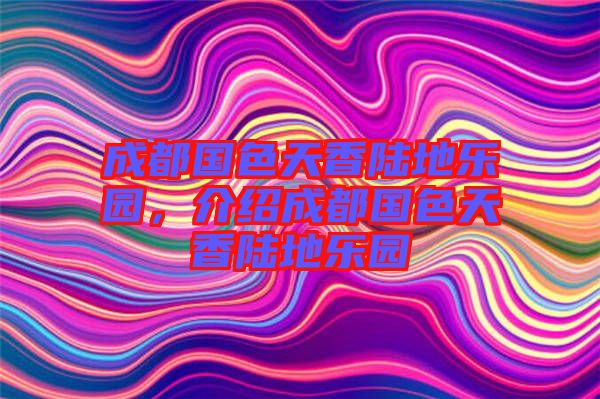 成都國(guó)色天香陸地樂(lè)園，介紹成都國(guó)色天香陸地樂(lè)園