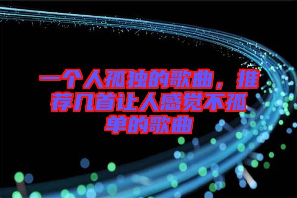 一個人孤獨(dú)的歌曲，推薦幾首讓人感覺不孤單的歌曲